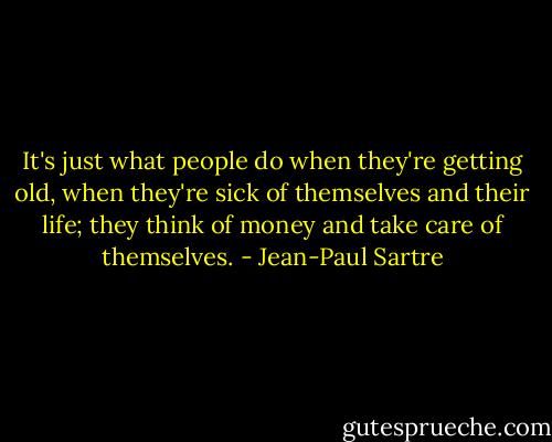 It's just what people do when they're getting old, when they're sick of themselves and their life; they think of money and take care of themselves. - Jean-Paul Sartre