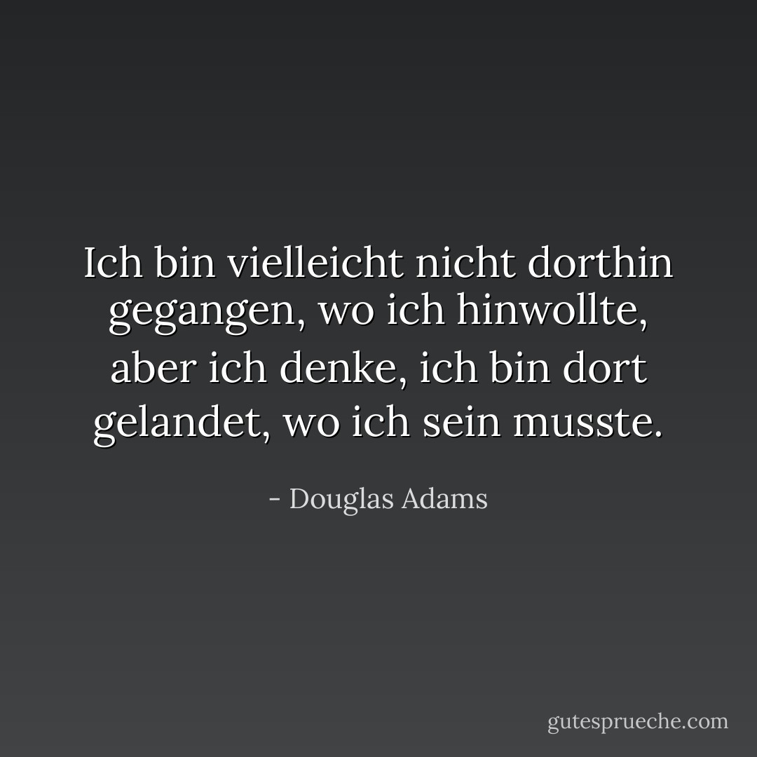 Ich bin vielleicht nicht dorthin gegangen, wo ich hinwollte, aber ich denke, ich bin dort gelandet, wo ich sein musste. - Douglas Adams<