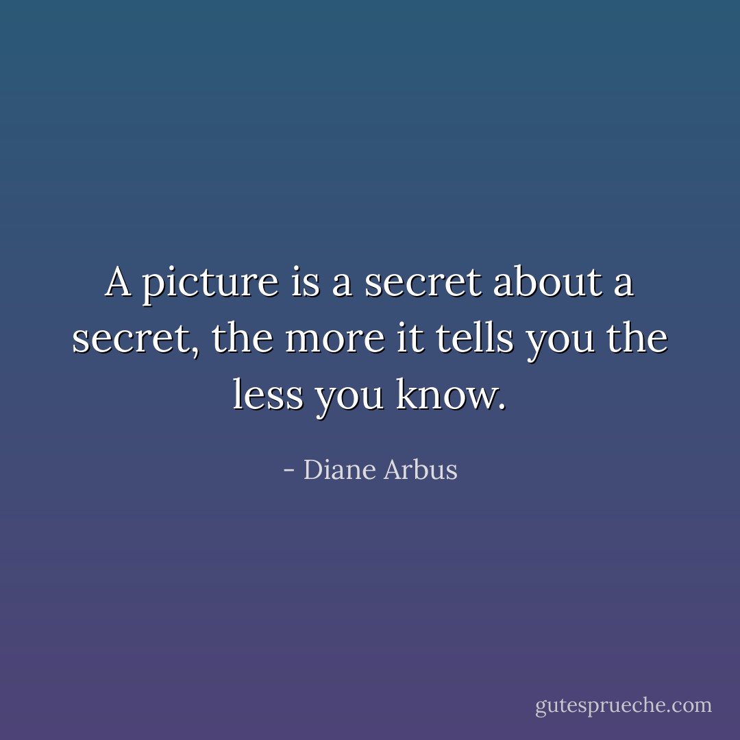A picture is a secret about a secret, the more it tells you the less you know. - Diane Arbus