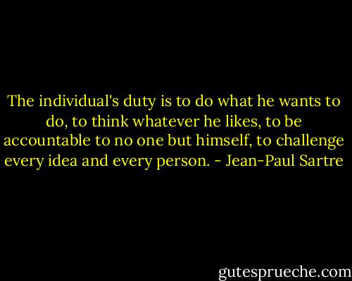 The individual's duty is to do what he wants to do, to think whatever he likes, to be accountable to no one but himself, to challenge every idea and every person. - Jean-Paul Sartre