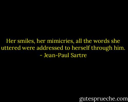 Her smiles, her mimicries, all the words she uttered were addressed to herself through him. - Jean-Paul Sartre