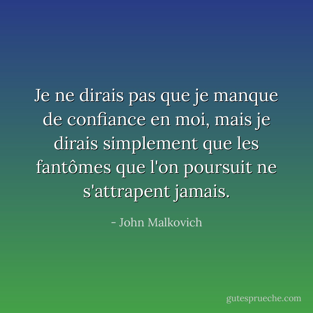 Je ne dirais pas que je manque de confiance en moi, mais je dirais simplement que les fantômes que l'on poursuit ne s'attrapent jamais. - John Malkovich