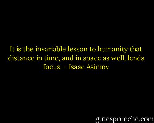 It is the invariable lesson to humanity that distance in time, and in space as well, lends focus. - Isaac Asimov
