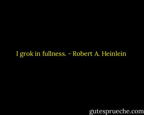 I grok in fullness. - Robert A. Heinlein