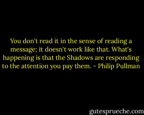 You don't read it in the sense of reading a message; it doesn't work like that. What's happening is that the Shadows are responding to the attention you pay them. - Philip Pullman