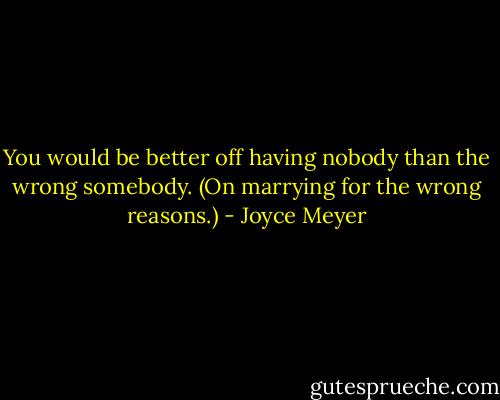 You would be better off having nobody than the wrong somebody. (On marrying for the wrong reasons.) - Joyce Meyer
