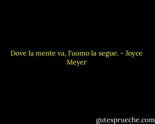 Dove la mente va, l'uomo la segue. - Joyce Meyer