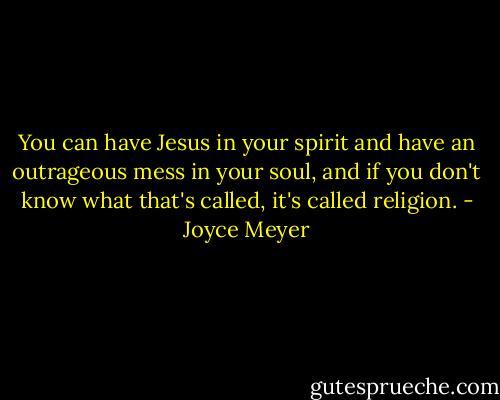 You can have Jesus in your spirit and have an outrageous mess in your soul, and if you don't know what that's called, it's called religion. - Joyce Meyer