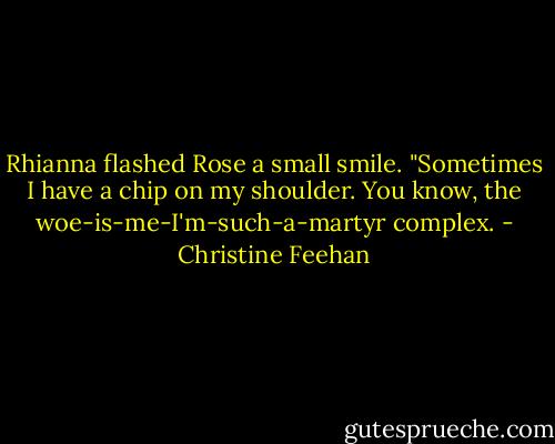 Rhianna flashed Rose a small smile.<br />"Sometimes I have a chip on my shoulder. You know, the woe-is-me-I'm-such-a-martyr complex. - Christine Feehan