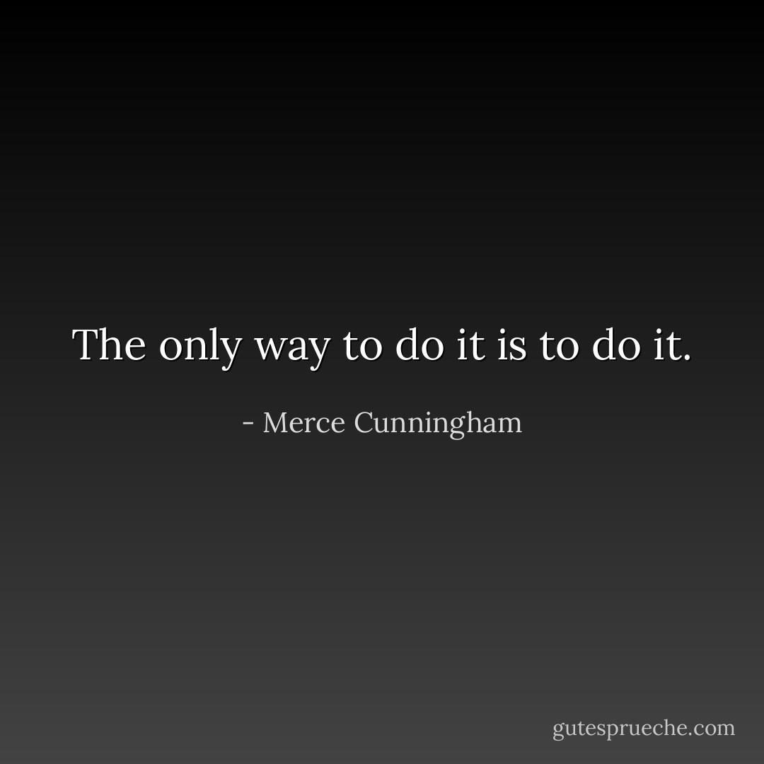 The only way to do it is to do it. - Merce Cunningham