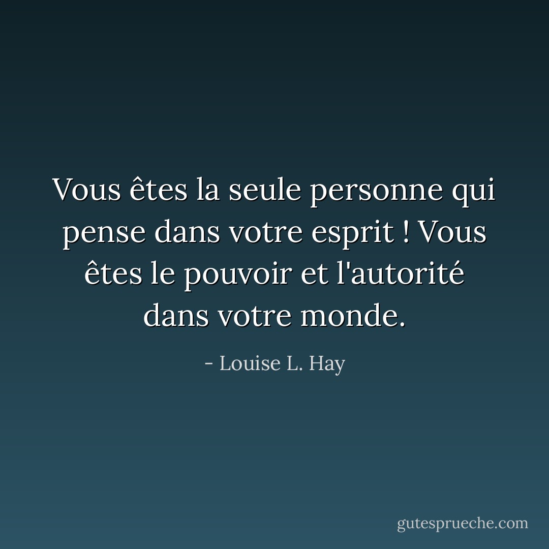 Vous êtes la seule personne qui pense dans votre esprit ! Vous êtes le pouvoir et l'autorité dans votre monde. - Louise L. Hay