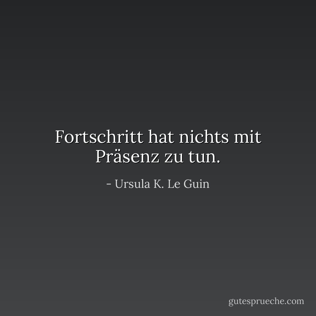 Fortschritt hat nichts mit Präsenz zu tun. - Ursula K. Le Guin<