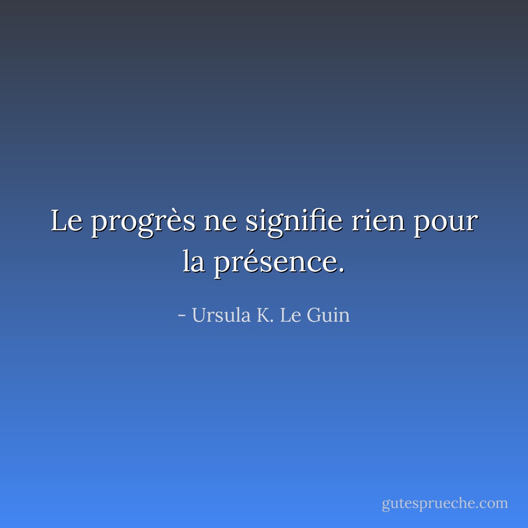 Le progrès ne signifie rien pour la présence. - Ursula K. Le Guin