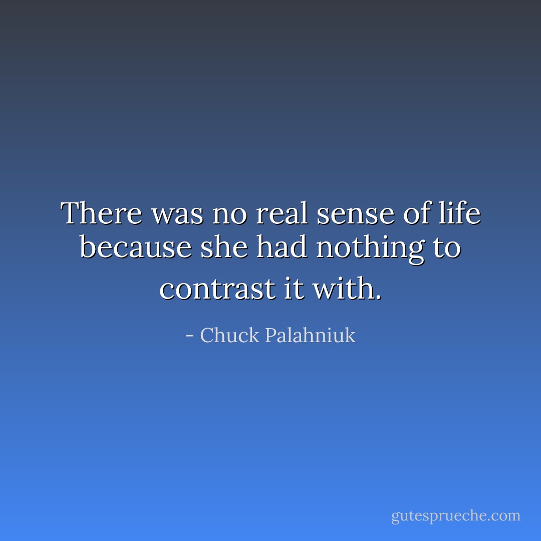 There was no real sense of life because she had nothing to contrast it with. - Chuck Palahniuk