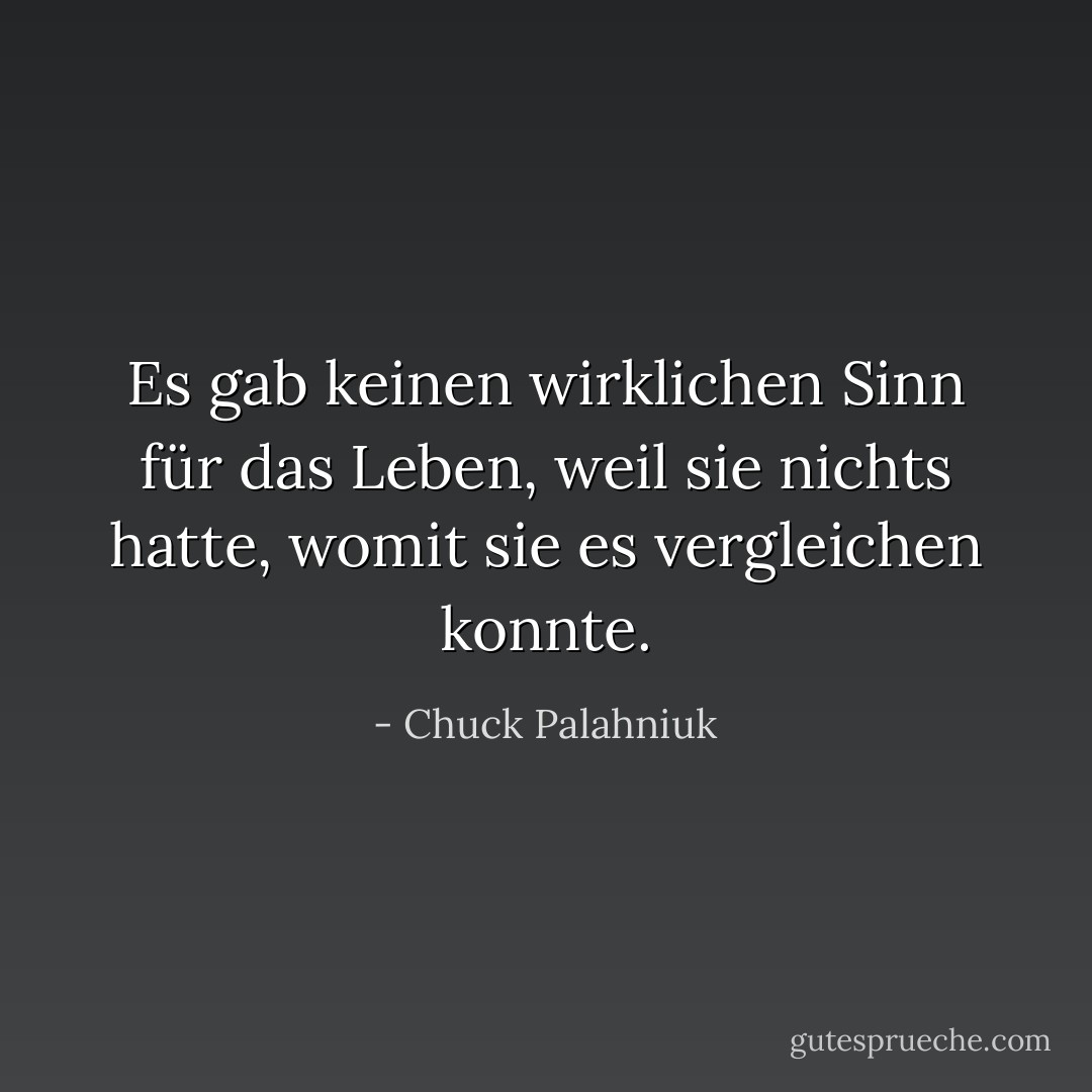 Es gab keinen wirklichen Sinn für das Leben, weil sie nichts hatte, womit sie es vergleichen konnte. - Chuck Palahniuk<