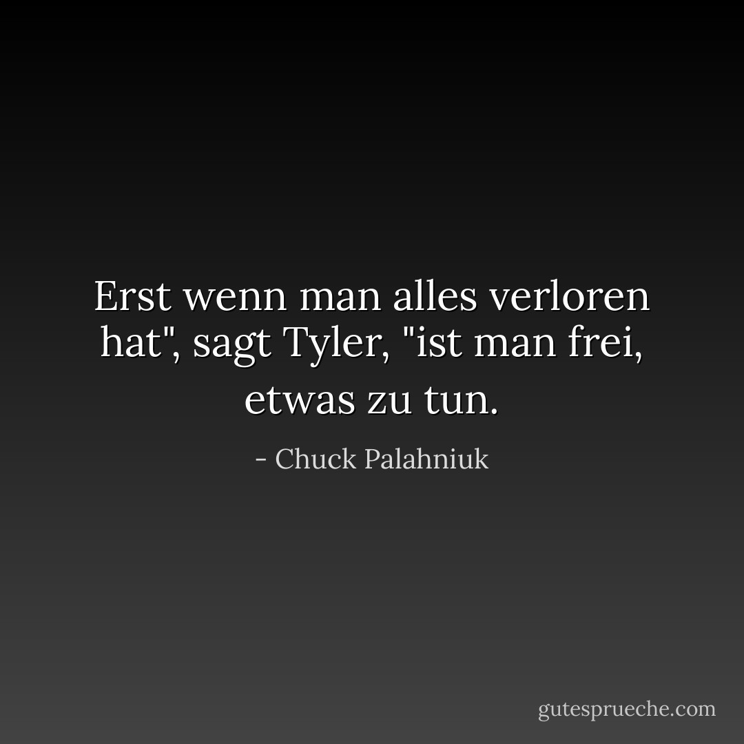 Erst wenn man alles verloren hat", sagt Tyler, "ist man frei, etwas zu tun. - Chuck Palahniuk<