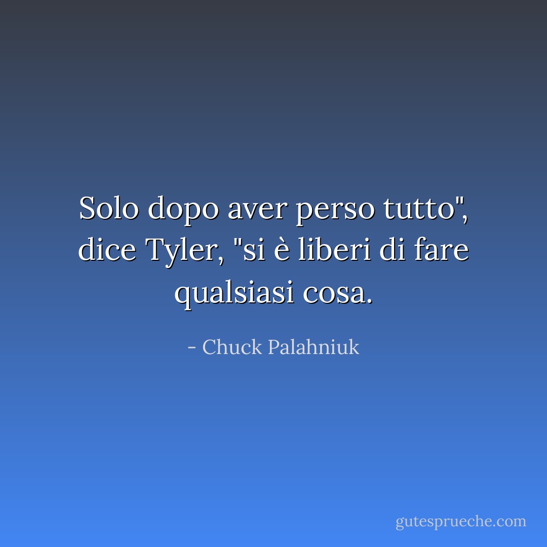 Solo dopo aver perso tutto", dice Tyler, "si è liberi di fare qualsiasi cosa. - Chuck Palahniuk
