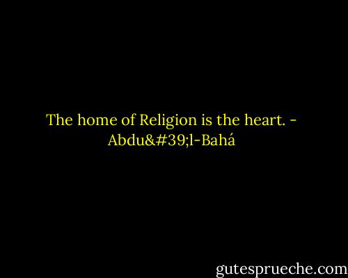 The home of Religion is the heart. - Abdu'l-Bahá