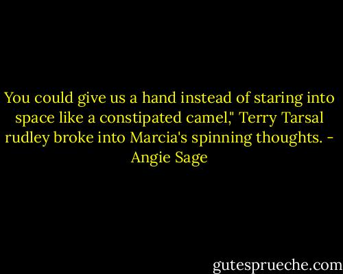 You could give us a hand instead of staring into space like a constipated camel," Terry Tarsal rudley broke into Marcia's spinning thoughts. - Angie Sage