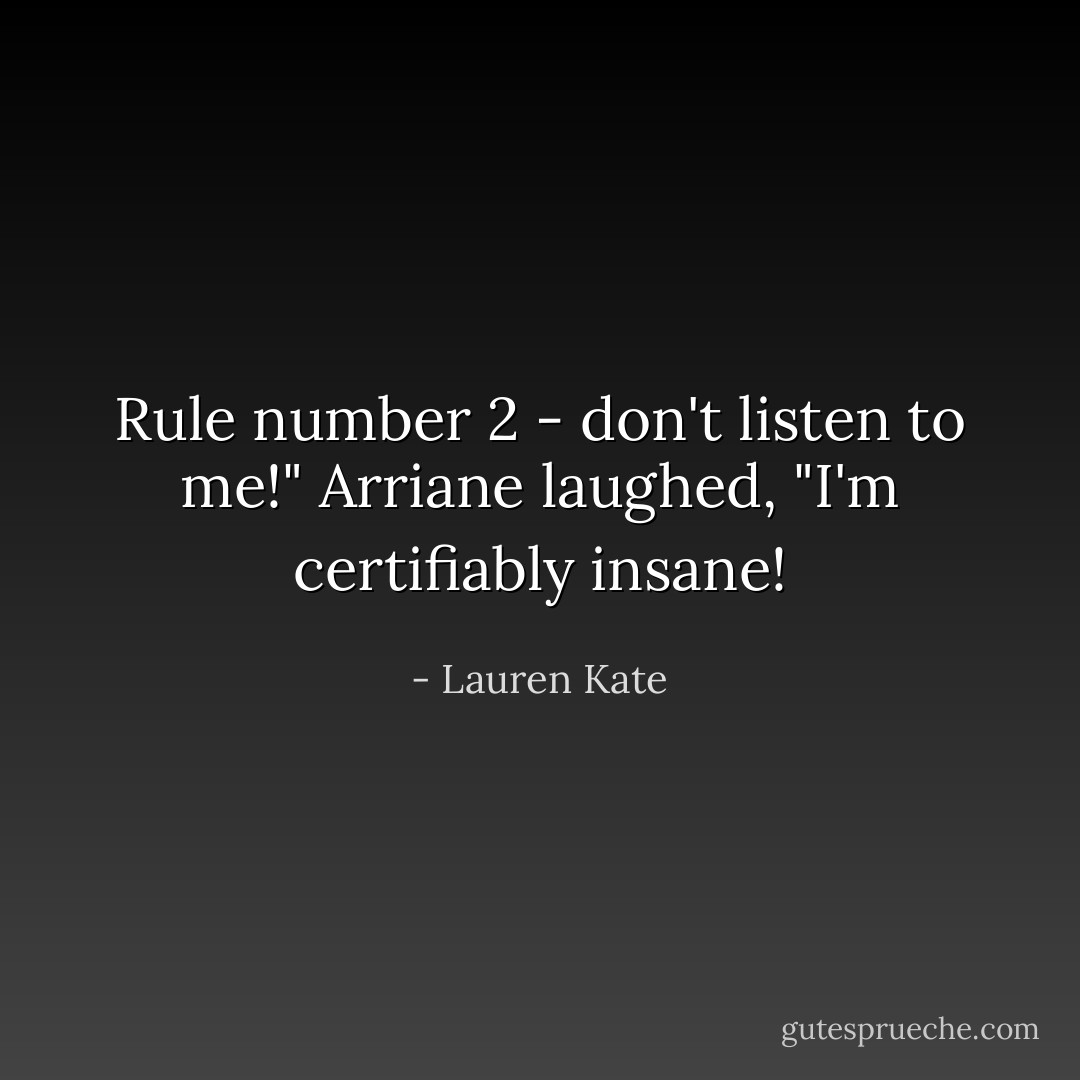 Rule number 2 - don't listen to me!" Arriane laughed, "I'm certifiably insane! - Lauren Kate