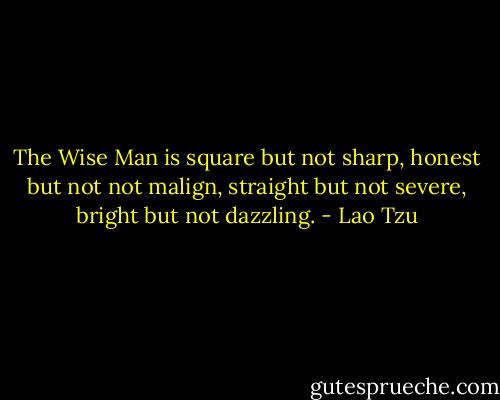 The Wise Man is square but not sharp, honest but not not malign, straight but not severe, bright but not dazzling. - Lao Tzu
