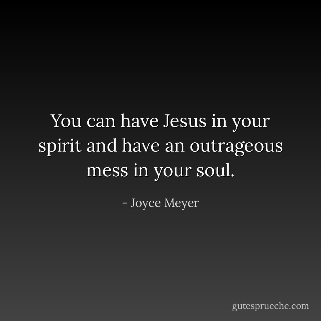 You can have Jesus in your spirit and have an outrageous mess in your soul. - Joyce Meyer