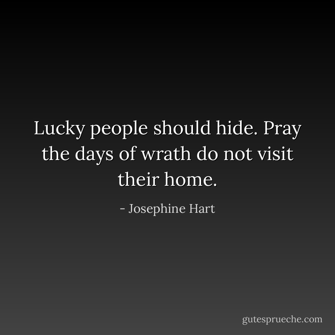 Lucky people should hide. Pray the days of wrath do not visit their home. - Josephine Hart