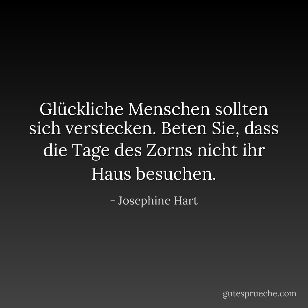 Glückliche Menschen sollten sich verstecken. Beten Sie, dass die Tage des Zorns nicht ihr Haus besuchen. - Josephine Hart<