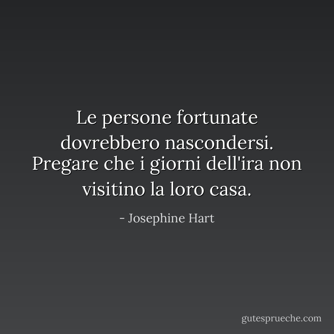 Le persone fortunate dovrebbero nascondersi. Pregare che i giorni dell'ira non visitino la loro casa. - Josephine Hart