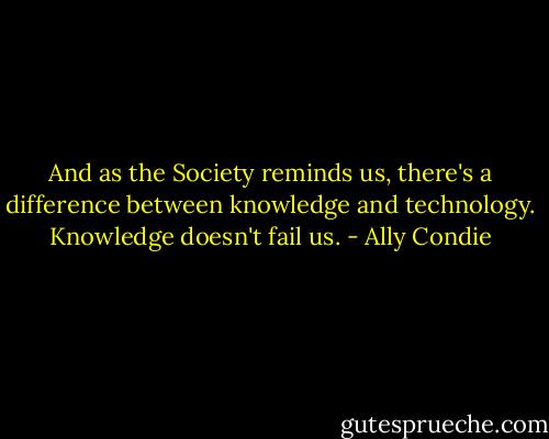 And as the Society reminds us, there's a difference between knowledge and technology. Knowledge doesn't fail us. - Ally Condie