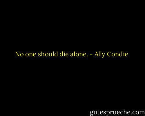No one should die alone. - Ally Condie