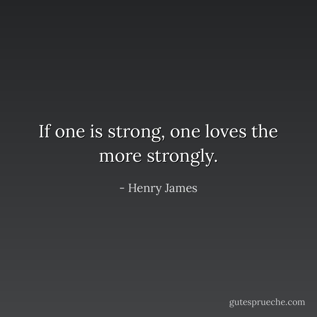If one is strong, one loves the more strongly. - Henry James