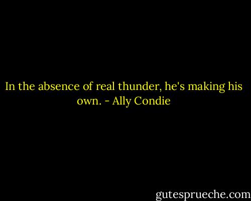 In the absence of real thunder, he's making his own. - Ally Condie