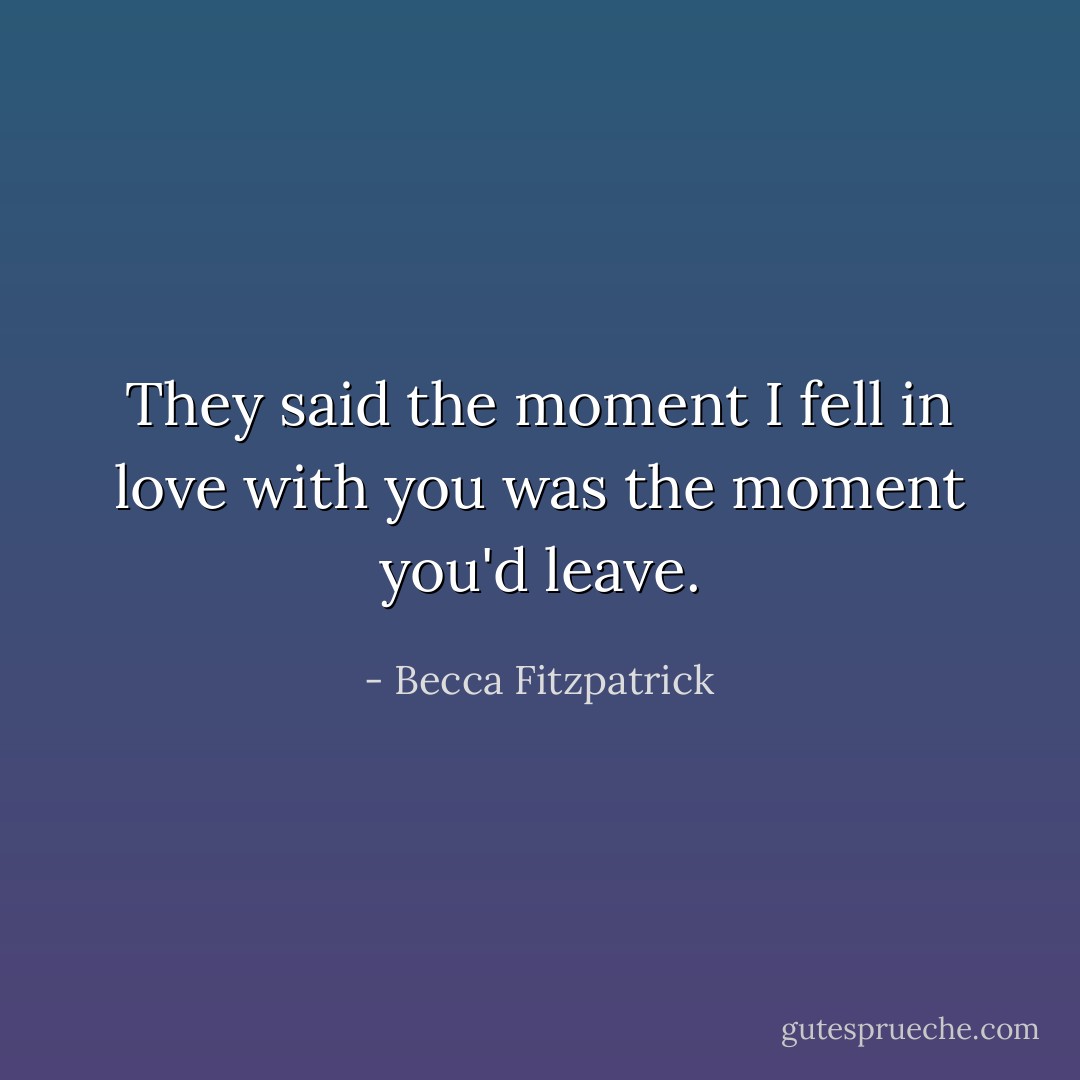 They said the moment I fell in love with you was the moment you'd leave. - Becca Fitzpatrick