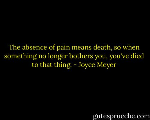 The absence of pain means death, so when something no longer bothers you, you've died to that thing. - Joyce Meyer