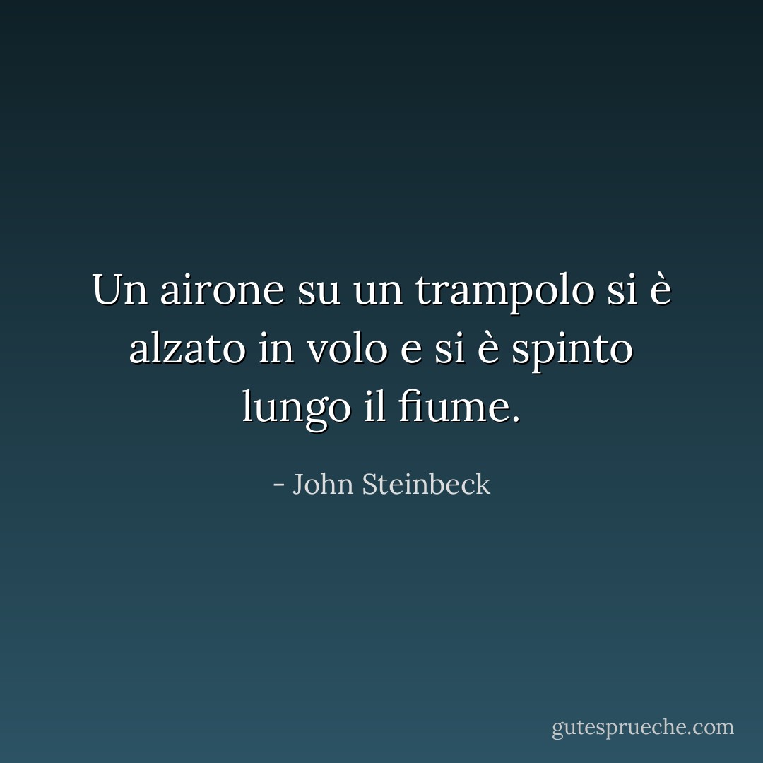 Un airone su un trampolo si è alzato in volo e si è spinto lungo il fiume. - John Steinbeck