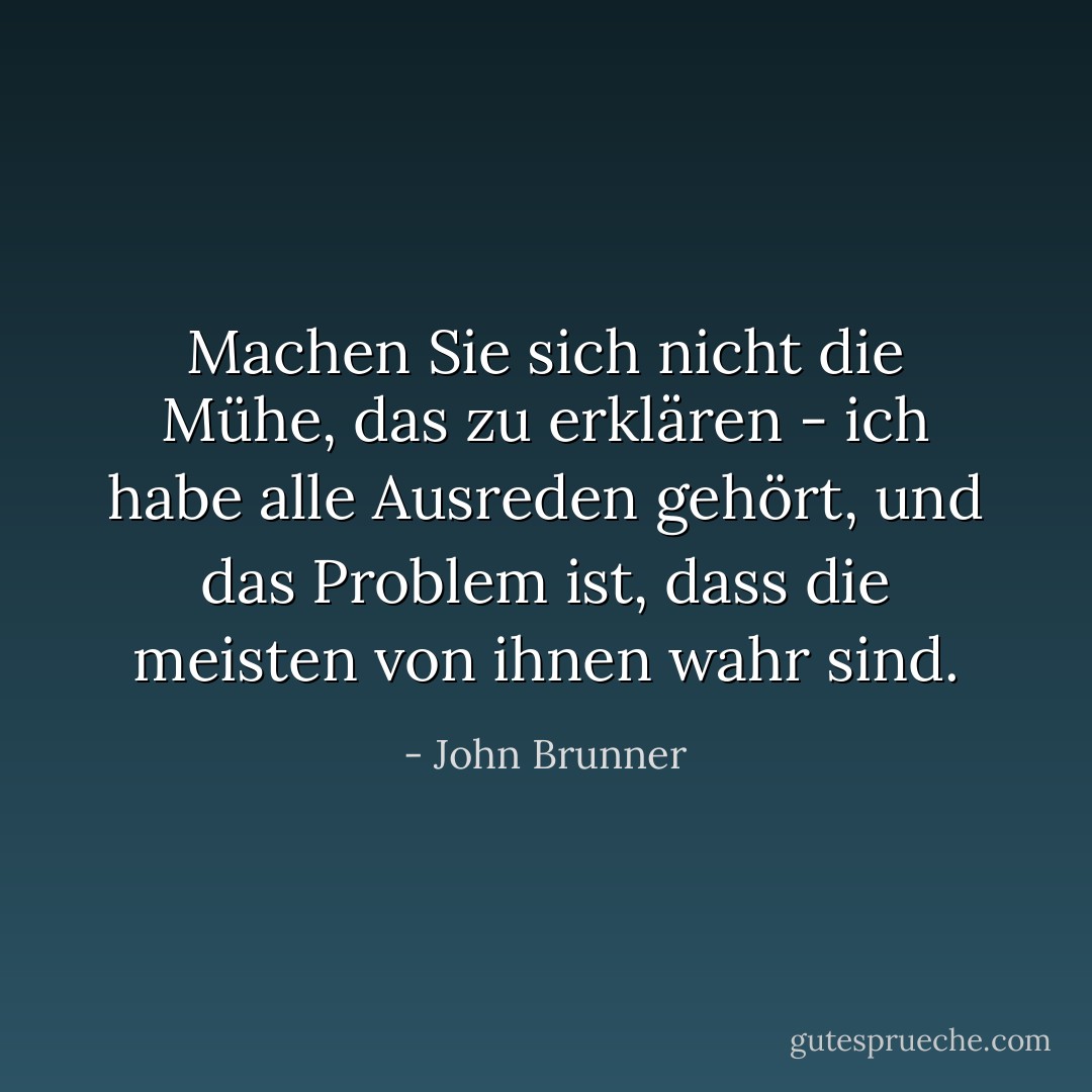 Machen Sie sich nicht die Mühe, das zu erklären - ich habe alle Ausreden gehört, und das Problem ist, dass die meisten von ihnen wahr sind. - John Brunner<