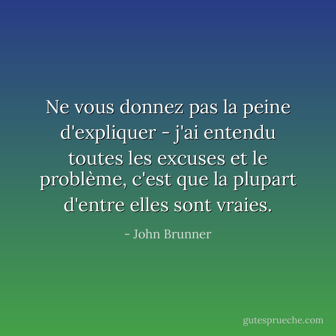 Ne vous donnez pas la peine d'expliquer - j'ai entendu toutes les excuses et le problème, c'est que la plupart d'entre elles sont vraies. - John Brunner
