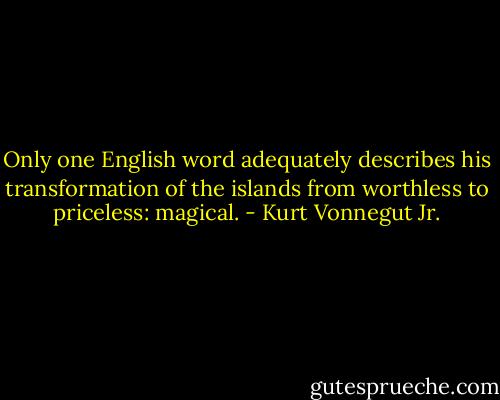 Only one English word adequately describes his transformation of the islands from worthless to priceless: magical. - Kurt Vonnegut Jr.