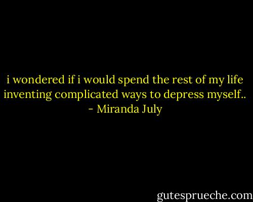 i wondered if i would spend the rest of my life inventing complicated ways to depress myself.. - Miranda July