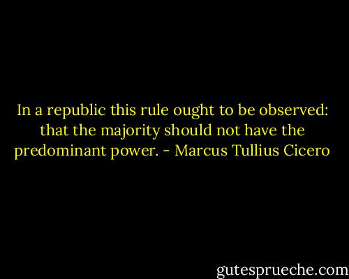 In a republic this rule ought to be observed: that the majority should not have the predominant power. - Marcus Tullius Cicero