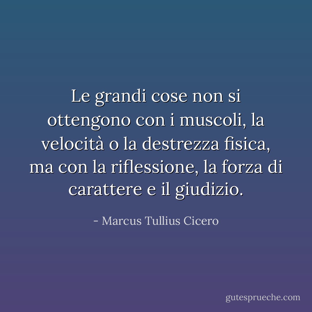 Le grandi cose non si ottengono con i muscoli, la velocità o la destrezza fisica, ma con la riflessione, la forza di carattere e il giudizio. - Marcus Tullius Cicero