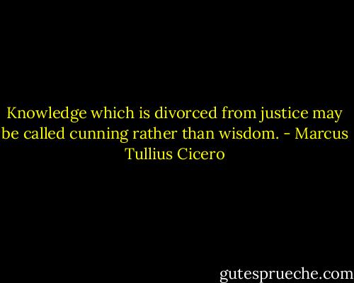 Knowledge which is divorced from justice may be called cunning rather than wisdom. - Marcus Tullius Cicero