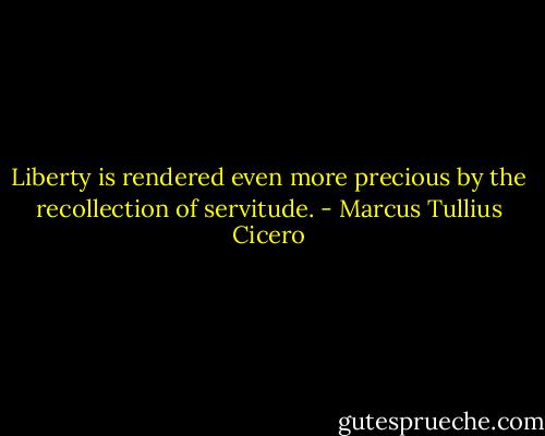 Liberty is rendered even more precious by the recollection of servitude. - Marcus Tullius Cicero