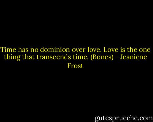 Time has no dominion over love. Love is the one thing that transcends time. (Bones) - Jeaniene Frost