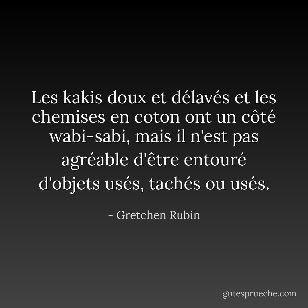 Les kakis doux et délavés et les chemises en coton ont un côté wabi-sabi, mais il n'est pas agréable d'être entouré d'objets usés, tachés ou usés. - Gretchen Rubin