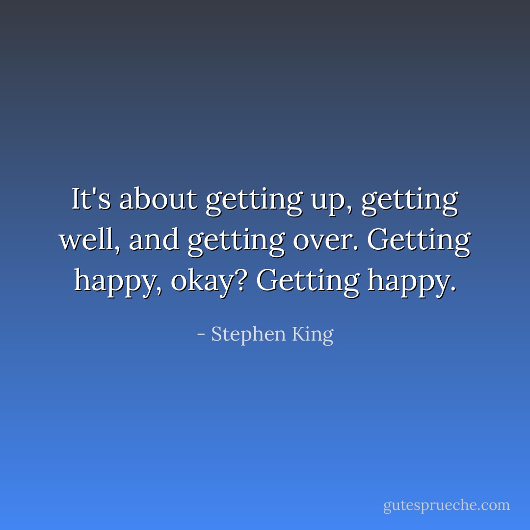 It's about getting up, getting well, and getting over. Getting happy, okay? Getting happy. - Stephen King