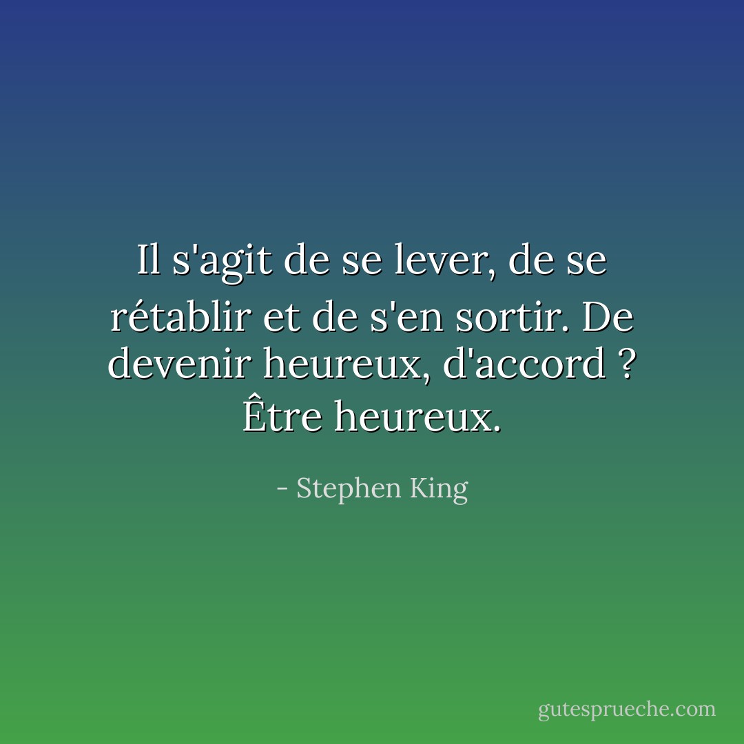 Il s'agit de se lever, de se rétablir et de s'en sortir. De devenir heureux, d'accord ? Être heureux. - Stephen King
