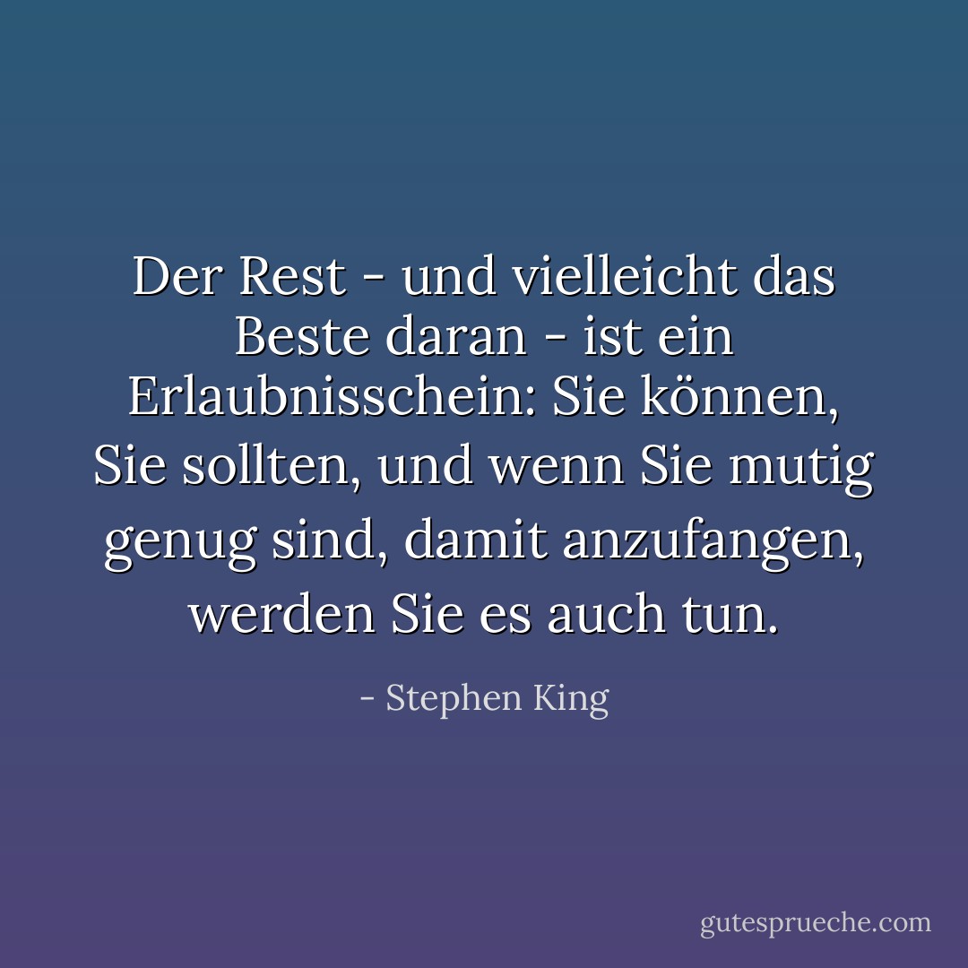 Der Rest - und vielleicht das Beste daran - ist ein Erlaubnisschein: Sie können, Sie sollten, und wenn Sie mutig genug sind, damit anzufangen, werden Sie es auch tun. - Stephen King<