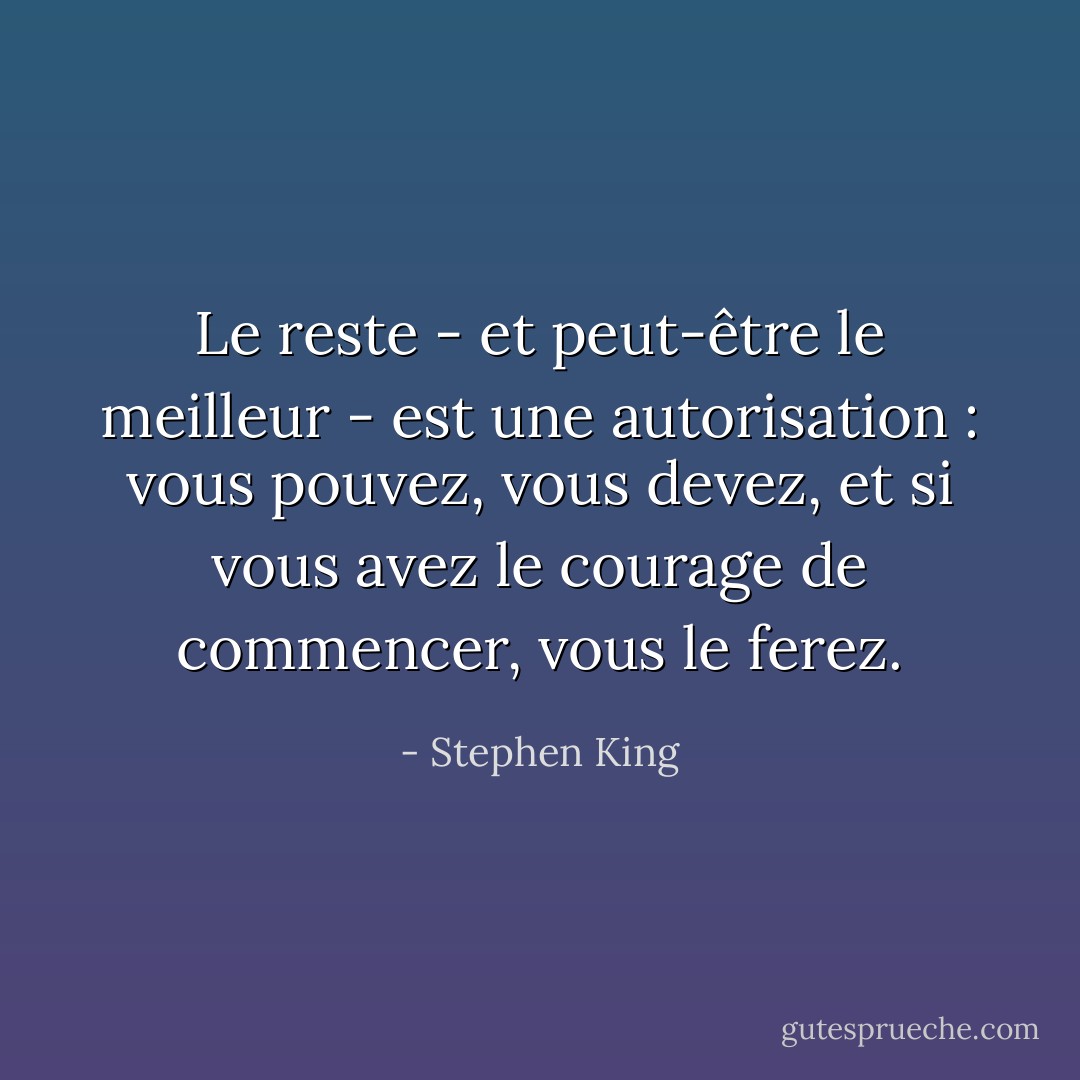 Le reste - et peut-être le meilleur - est une autorisation : vous pouvez, vous devez, et si vous avez le courage de commencer, vous le ferez. - Stephen King